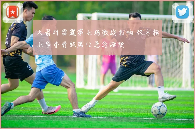 火箭对雷霆第七场激战打响 双方抢七争夺晋级席位悬念延续