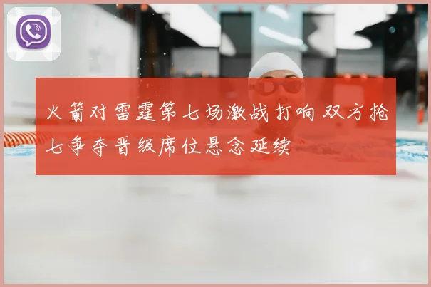 火箭对雷霆第七场激战打响 双方抢七争夺晋级席位悬念延续