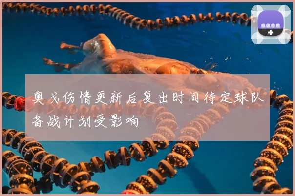 奥戈伤情更新后复出时间待定球队备战计划受影响