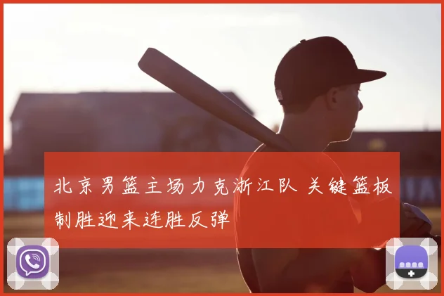 北京男篮主场力克浙江队 关键篮板制胜迎来连胜反弹