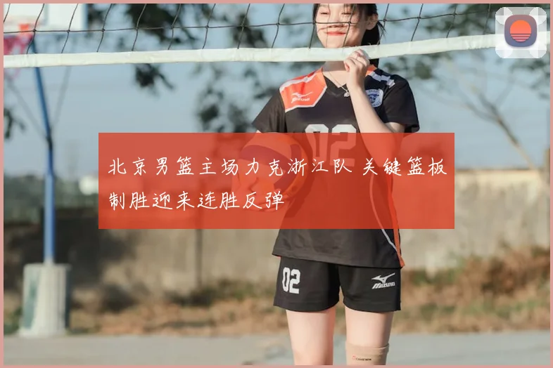 北京男篮主场力克浙江队 关键篮板制胜迎来连胜反弹