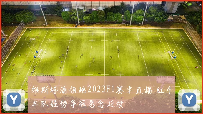 维斯塔潘领跑2023F1赛季直播 红牛车队强势争冠悬念延续