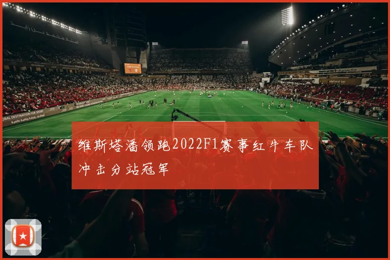 维斯塔潘领跑2022F1赛事红牛车队冲击分站冠军