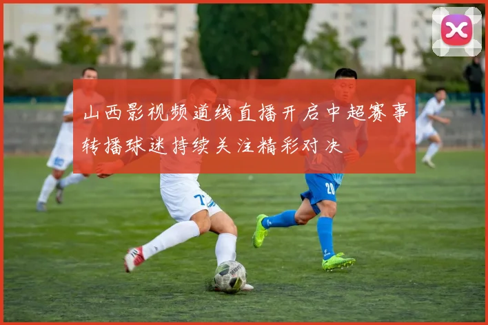 山西影视频道线直播开启中超赛事转播球迷持续关注精彩对决