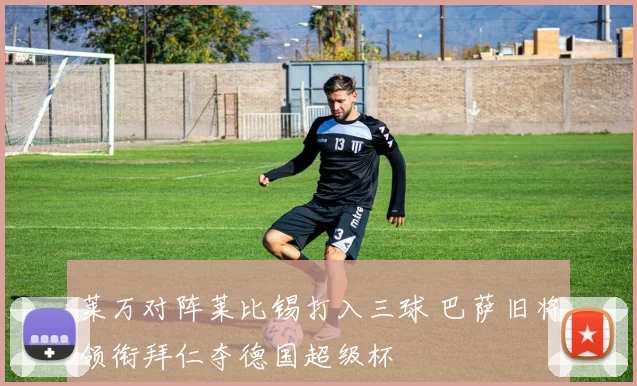 莱万对阵莱比锡打入三球 巴萨旧将领衔拜仁夺德国超级杯