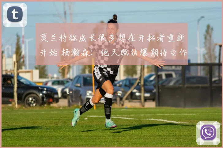 莫兰特称成长很多想在开拓者重新开始 杨瀚森：他天赋劲爆期待合作