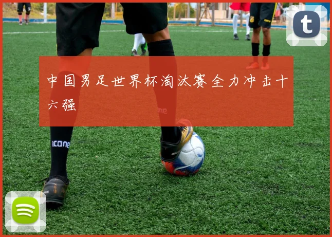 中国男足世界杯淘汰赛全力冲击十六强