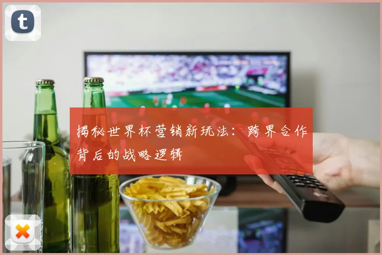 揭秘世界杯营销新玩法：跨界合作背后的战略逻辑