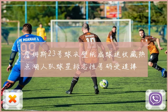 詹姆斯23号球衣壁纸成球迷收藏热点湖人队球星标志性号码受追捧