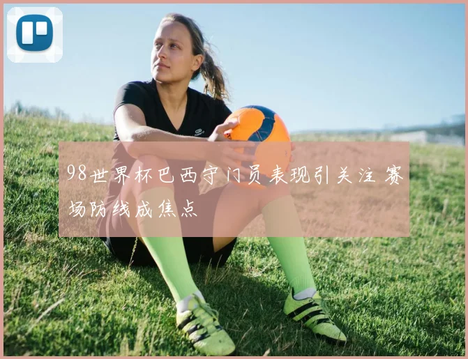 98世界杯巴西守门员表现引关注 赛场防线成焦点