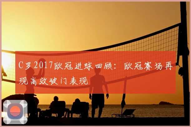 C罗2017欧冠进球回顾：欧冠赛场再现高效破门表现