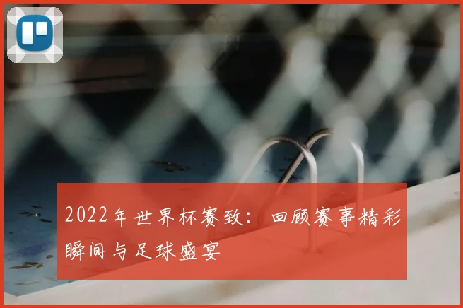 2022年世界杯赛致：回顾赛事精彩瞬间与足球盛宴