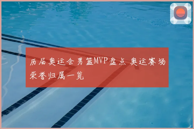 历届奥运会男篮MVP盘点 奥运赛场荣誉归属一览