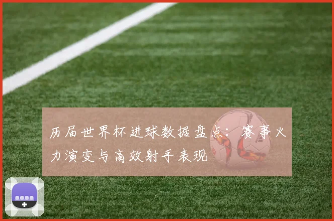 历届世界杯进球数据盘点：赛事火力演变与高效射手表现