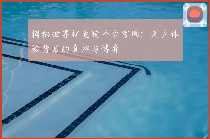 揭秘世界杯竞猜平台官网：用户体验背后的真相与博弈