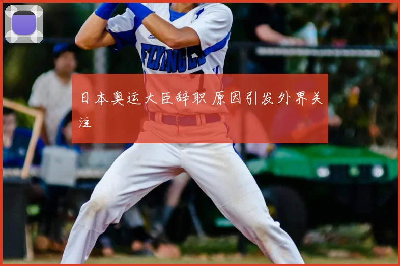 日本奥运大臣辞职 原因引发外界关注