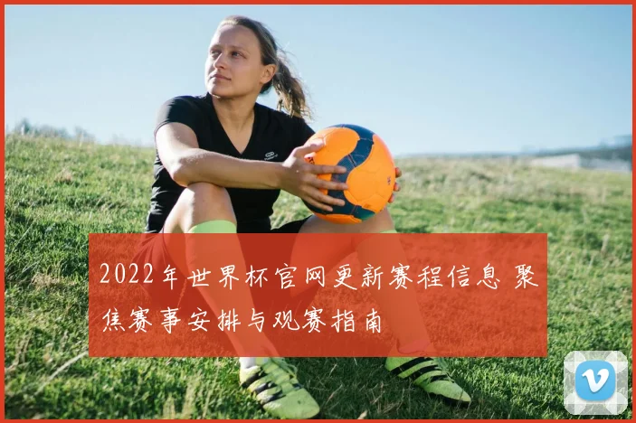 2022年世界杯官网更新赛程信息 聚焦赛事安排与观赛指南