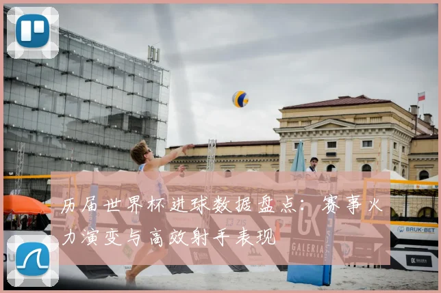 历届世界杯进球数据盘点：赛事火力演变与高效射手表现