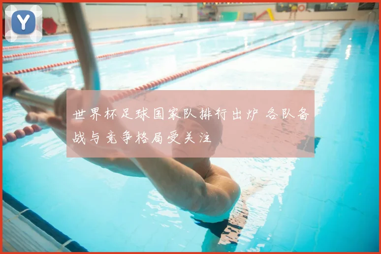 世界杯足球国家队排行出炉 各队备战与竞争格局受关注
