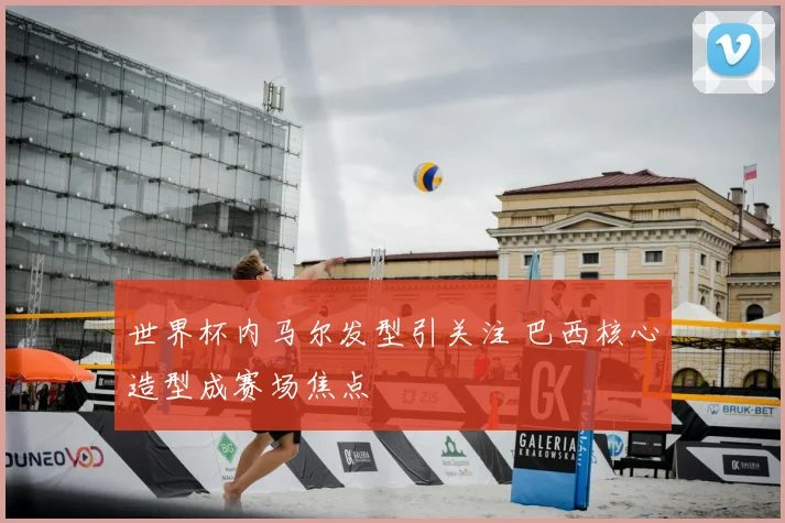 世界杯内马尔发型引关注 巴西核心造型成赛场焦点