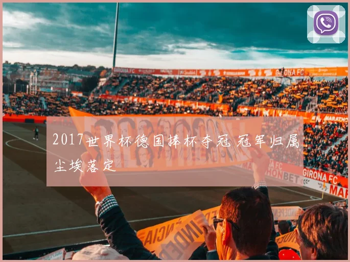 2017世界杯德国捧杯夺冠 冠军归属尘埃落定