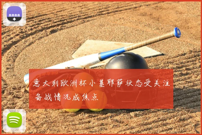 意大利欧洲杯小基耶萨状态受关注 备战情况成焦点