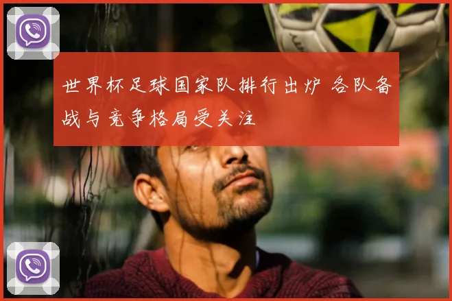 世界杯足球国家队排行出炉 各队备战与竞争格局受关注