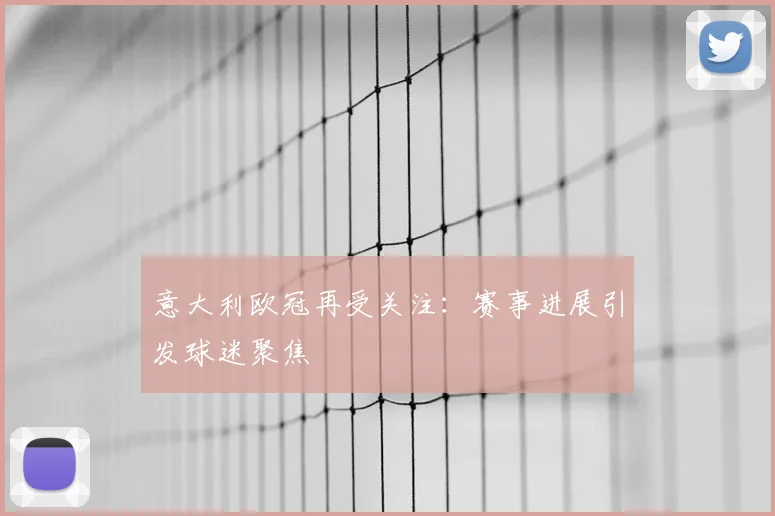 意大利欧冠再受关注:赛事进展引发球迷聚焦