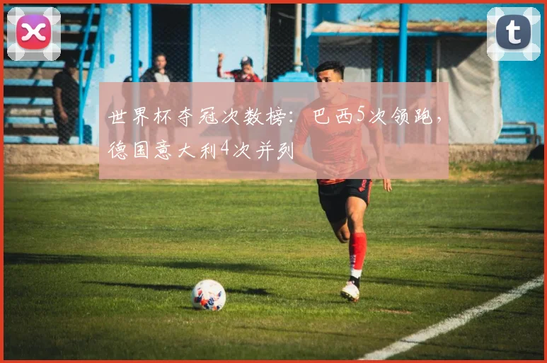 世界杯夺冠次数榜：巴西5次领跑，德国意大利4次并列
