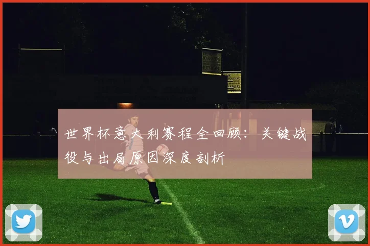 世界杯意大利赛程全回顾：关键战役与出局原因深度剖析