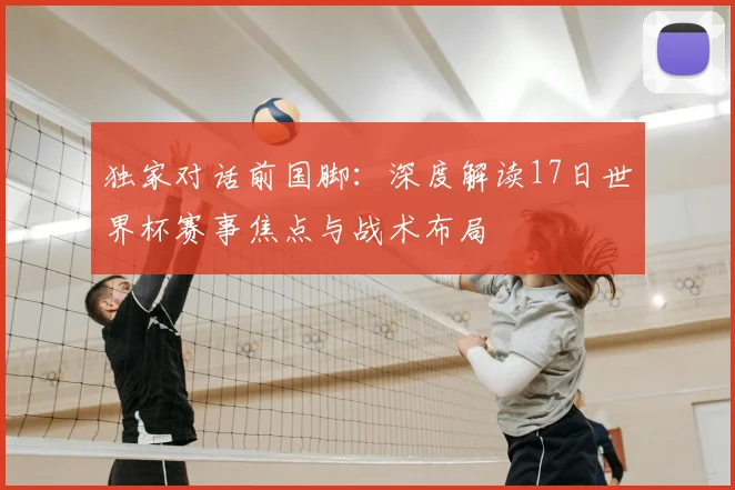 独家对话前国脚：深度解读17日世界杯赛事焦点与战术布局