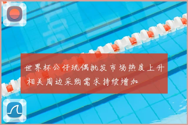 世界杯公仔玩偶批发市场热度上升 相关周边采购需求持续增加