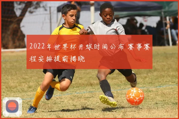 2022年世界杯开球时间公布 赛事赛程安排提前揭晓