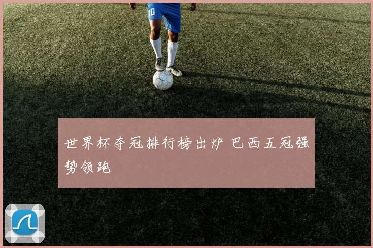 世界杯夺冠排行榜出炉 巴西五冠强势领跑