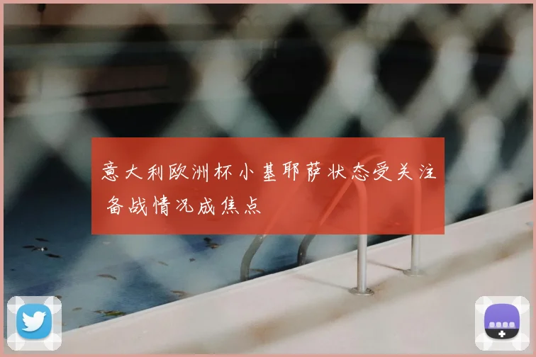 意大利欧洲杯小基耶萨状态受关注 备战情况成焦点