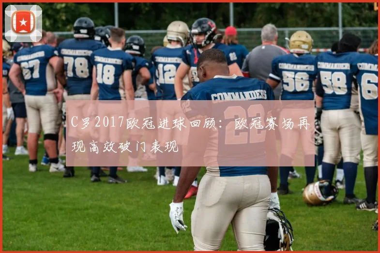C罗2017欧冠进球回顾:欧冠赛场再现高效破门表现