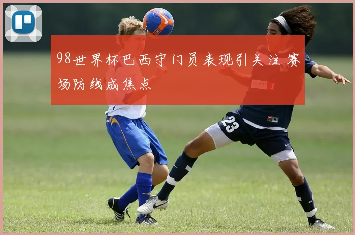 98世界杯巴西守门员表现引关注 赛场防线成焦点