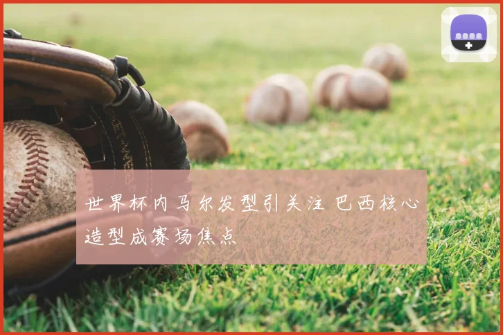 世界杯内马尔发型引关注 巴西核心造型成赛场焦点