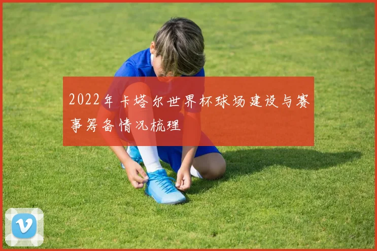 2022年卡塔尔世界杯球场建设与赛事筹备情况梳理