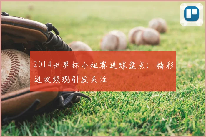 2014世界杯小组赛进球盘点:精彩进攻频现引发关注