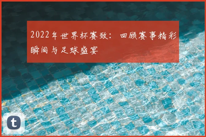 2022年世界杯赛致：回顾赛事精彩瞬间与足球盛宴
