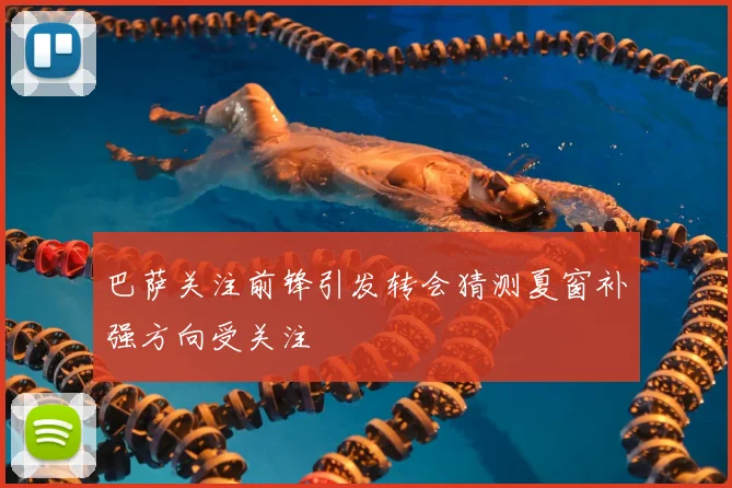 巴萨关注前锋引发转会猜测夏窗补强方向受关注