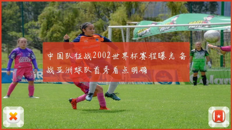 中国队征战2002世界杯赛程曝光 备战亚洲球队首秀看点明确