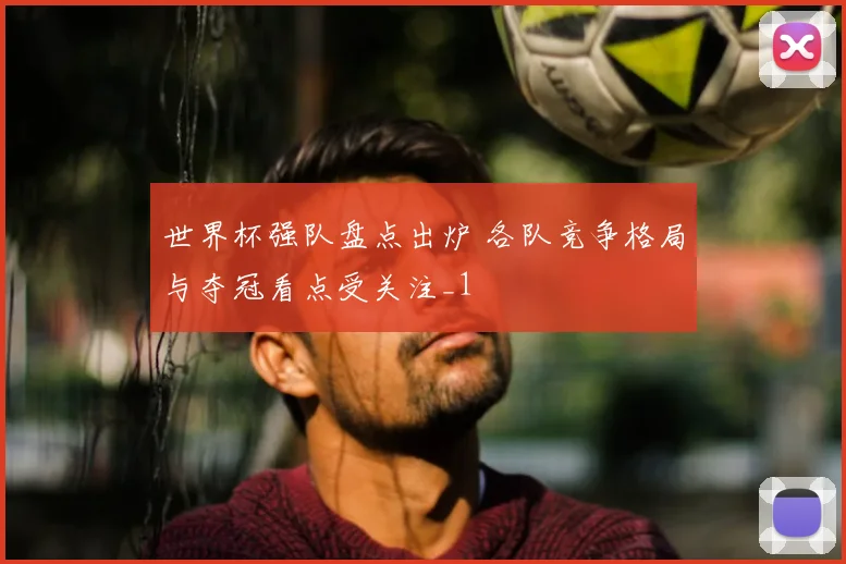 世界杯强队盘点出炉 各队竞争格局与夺冠看点受关注_1