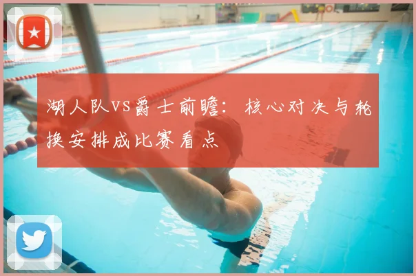 湖人队vs爵士前瞻：核心对决与轮换安排成比赛看点