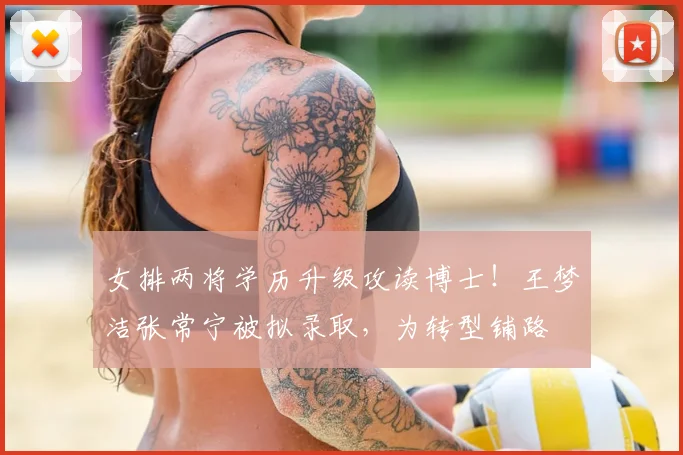 女排两将学历升级攻读博士！王梦洁张常宁被拟录取，为转型铺路