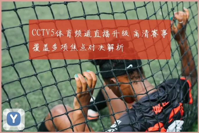 CCTV5体育频道直播升级 高清赛事覆盖多项焦点对决解析