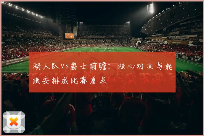 湖人队vs爵士前瞻：核心对决与轮换安排成比赛看点