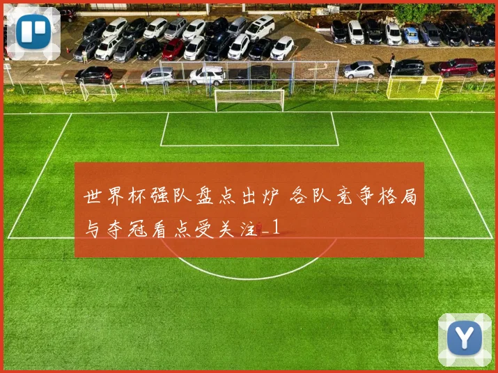 世界杯强队盘点出炉 各队竞争格局与夺冠看点受关注_1