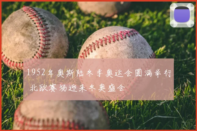 1952年奥斯陆冬季奥运会圆满举行 北欧赛场迎来冬奥盛会